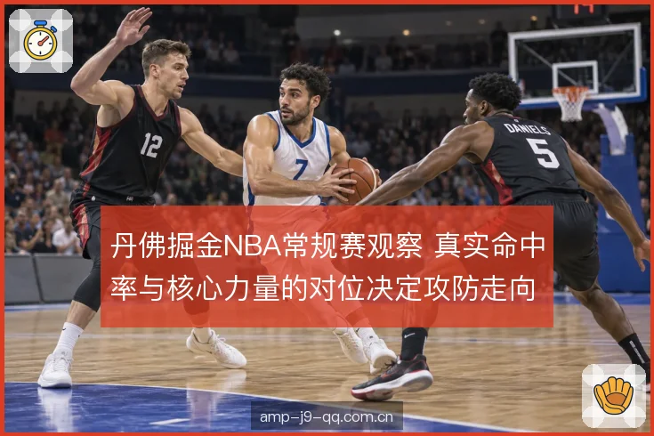 丹佛掘金NBA常规赛观察 真实命中率与核心力量的对位决定攻防走向
