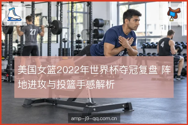 美国女篮2022年世界杯夺冠复盘 阵地进攻与投篮手感解析